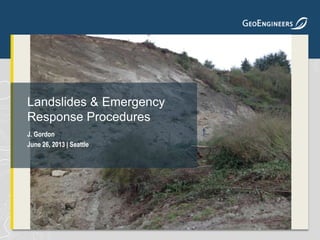 J. Gordon
June 26, 2013 | Seattle
Landslides & Emergency
Response Procedures
 