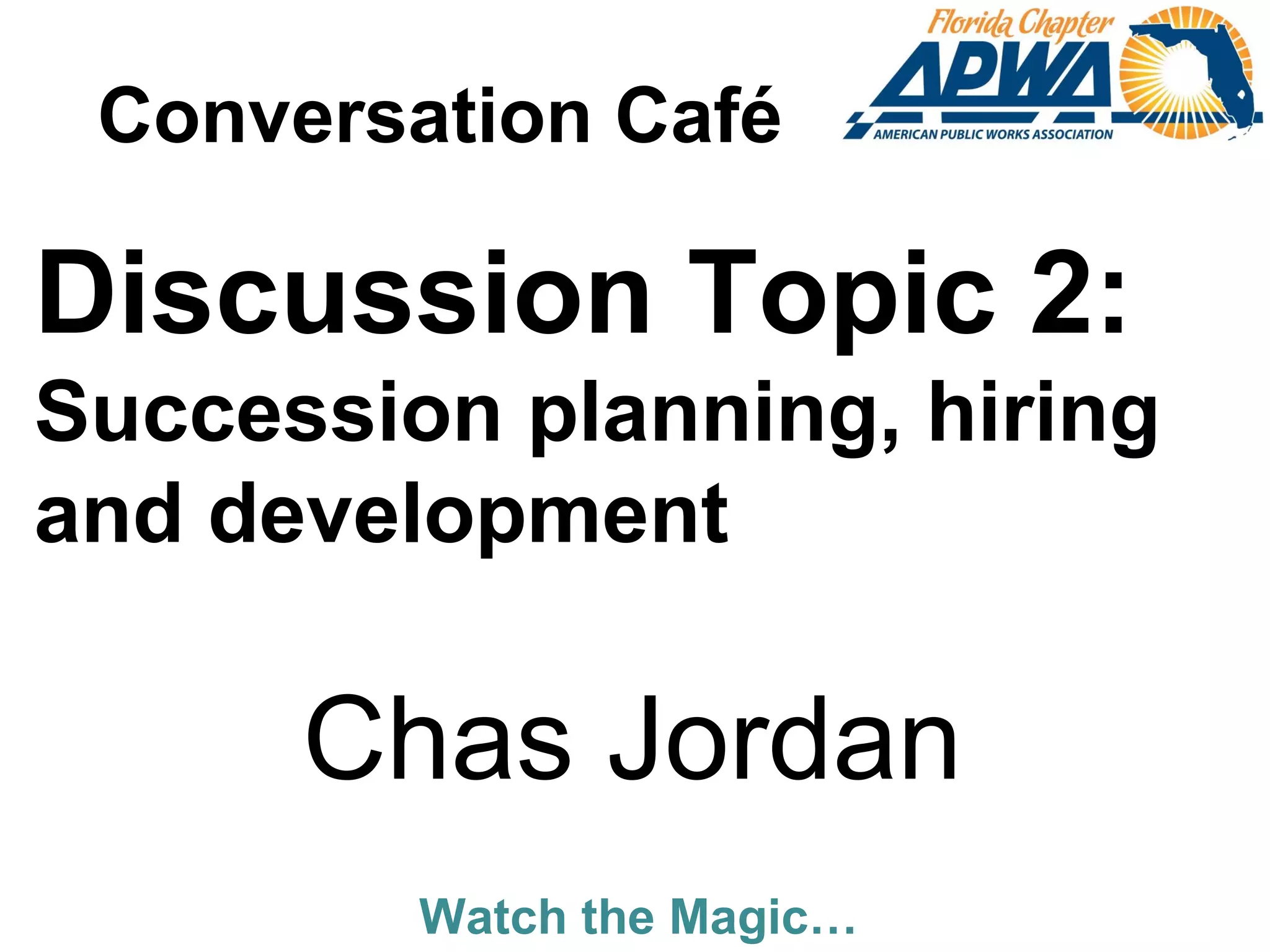 Watch the Magic…
Discussion Topic 2:
Succession planning, hiring
and development
Chas Jordan
Conversation Café
 