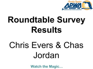 Watch the Magic…
Roundtable Survey
Results
Chris Evers & Chas
Jordan
 