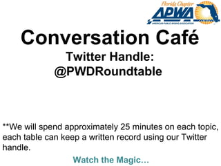 Watch the Magic…
Conversation Café
Twitter Handle:
@PWDRoundtable
**We will spend approximately 25 minutes on each topic,
each table can keep a written record using our Twitter
handle.
 