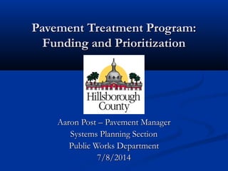 Pavement Treatment Program:Pavement Treatment Program:
Funding and PrioritizationFunding and Prioritization
Aaron Post C Pavement ManagerAaron Post C Pavement Manager
Systems Planning SectionSystems Planning Section
Public Works DepartmentPublic Works Department
7/8/20147/8/2014
 