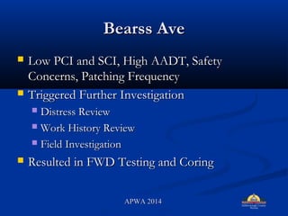 Bearss AveBearss Ave
? Low PCI and SCI, High AADT, SafetyLow PCI and SCI, High AADT, Safety
Concerns, Patching FrequencyConcerns, Patching Frequency
? Triggered Further InvestigationTriggered Further Investigation
? Distress ReviewDistress Review
? Work History ReviewWork History Review
? Field InvestigationField Investigation
? Resulted in FWD Testing and CoringResulted in FWD Testing and Coring
APWA 2014APWA 2014
 