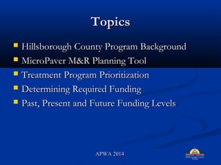 TopicsTopics
? Hillsborough County Program BackgroundHillsborough County Program Background
? MicroPaver M&R Planning ToolMicroPaver M&R Planning Tool
? Treatment Program PrioritizationTreatment Program Prioritization
? Determining Required FundingDetermining Required Funding
? Past, Present and Future Funding LevelsPast, Present and Future Funding Levels
APWA 2014APWA 2014
 