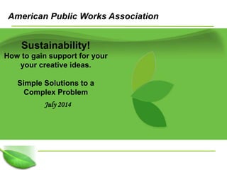 1
Sustainability!
How to gain support for your
your creative ideas.
Simple Solutions to a
Complex Problem
July 2014
American Public Works Association
 