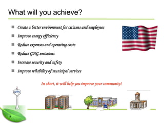 What will you achieve?
      Create a better environment for citizens and employees
      Improve energy efficiency
      Reduce expenses and operating costs
      Reduce GHG emissions
      Increase security and safety
      Improve reliability of municipal services

                       In short, it will help you improve your community!




15
 