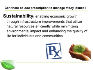 Can there be one prescription to manage many issues?

Sustainability:          enabling economic growth
    through infrastructure improvements that utilize
    natural resources efficiently while minimizing
    environmental impact and enhancing the quality of
    life for individuals and communities.




3
 