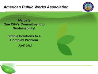 American Public Works Association


         Margate
One City’s Commitment to
     Sustainability!

    Simple Solutions to a
      Complex Problem
          April 2012




1
 