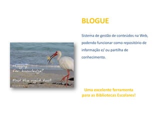 BLOGUE
Sistema de gestão de conteúdos na Web,
podendo funcionar como repositório de
informação e/ ou partilha de
conhecimento.




 Uma excelente ferramenta
para as Bibliotecas Escolares!
 