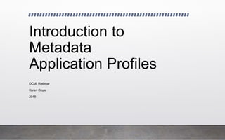 Introduction to
Metadata
Application Profiles
DCMI Webinar
Karen Coyle
2018
 