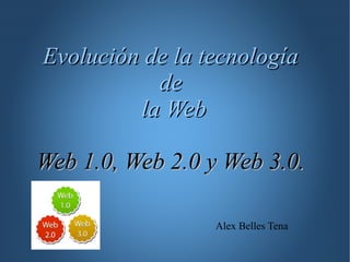 Evolución de la tecnología
           de
         la Web

Web 1.0, Web 2.0 y Web 3.0.

                 Alex Belles Tena
 