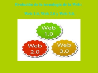 Evolución de la tecnología de la Web:

     Web 1.0, Web 2.0 y Web 3.0.
 