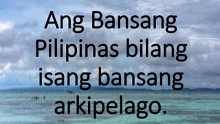 Ang Bansang
Pilipinas bilang
isang bansang
arkipelago.
 