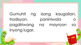 Gumuhit ng isang kaugalian,
tradisyon, paniniwala o
pagdiriwang na mayroon sa
inyong lugar.
 