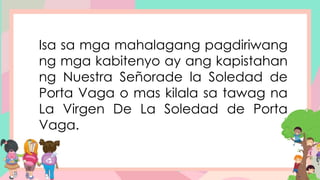 Isa sa mga mahalagang pagdiriwang
ng mga kabitenyo ay ang kapistahan
ng Nuestra Señorade la Soledad de
Porta Vaga o mas kilala sa tawag na
La Virgen De La Soledad de Porta
Vaga.
 