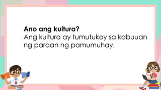 Ano ang kultura?
Ang kultura ay tumutukoy sa kabuuan
ng paraan ng pamumuhay.
 