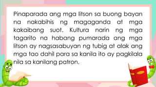 Pinaparada ang mga litson sa buong bayan
na nakabihis ng magaganda at mga
kakaibang suot. Kultura narin ng mga
tagarito na habang pumarada ang mga
litson ay nagsasabuyan ng tubig at alak ang
mga tao dahil para sa kanila ito ay pagkilala
nila sa kanilang patron.
 