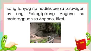 Isang tanyag na nadiskubre sa Lalawigan
ay ang Petroglipikong Angono na
matatagpuan sa Angono, Rizal.
 