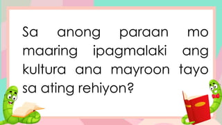 Sa anong paraan mo
maaring ipagmalaki ang
kultura ana mayroon tayo
sa ating rehiyon?
 