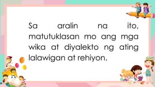 Sa aralin na ito,
matutuklasan mo ang mga
wika at diyalekto ng ating
lalawigan at rehiyon.
 