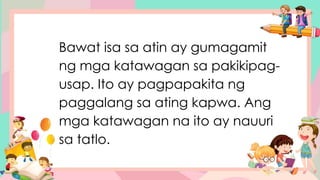 Bawat isa sa atin ay gumagamit
ng mga katawagan sa pakikipag-
usap. Ito ay pagpapakita ng
paggalang sa ating kapwa. Ang
mga katawagan na ito ay nauuri
sa tatlo.
 