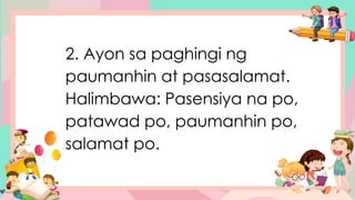 2. Ayon sa paghingi ng
paumanhin at pasasalamat.
Halimbawa: Pasensiya na po,
patawad po, paumanhin po,
salamat po.
 