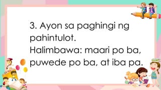 3. Ayon sa paghingi ng
pahintulot.
Halimbawa: maari po ba,
puwede po ba, at iba pa.
 