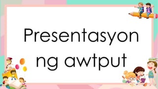 Presentasyon
ng awtput
 