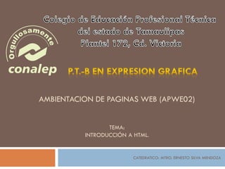 AMBIENTACION DE PAGINAS WEB (APWE02)
TEMA:
INTRODUCCIÓN A HTML.
CATEDRATICO: MTRO. ERNESTO SILVA MENDOZA
 