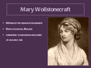 Mary Wollstonecraft <ul><li>Mother of the feminist movement </li></ul><ul><li>Born in London, England </li></ul><ul><li>in...