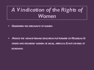 A Vindication of the Rights of Women <ul><li>Celebrates the rationality of women </li></ul><ul><li>Attacks the view of fem...