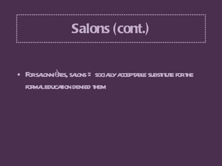 Salons (cont.) <ul><li>For salonnières, salons = socially acceptable substitute for the formal education denied them </li>...
