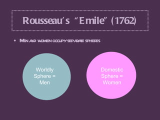 Rousseau’s  “Emile” (1762) <ul><li>Men and women occupy separate spheres </li></ul>Worldly Sphere = Men Domestic Sphere = ...