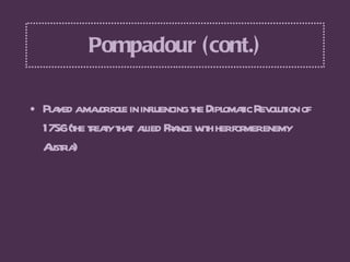 Pompadour (cont.) <ul><li>Played a major role in influencing the Diplomatic Revolution of 1756 (the treaty that  allied Fr...