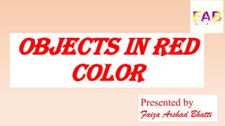 OBJECTS IN RED
COLOR
Presented by
Faiza Arshad Bhatti
 