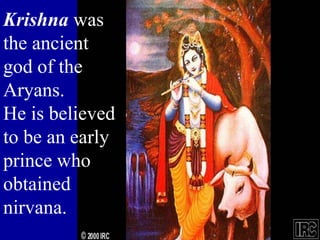 Krishna was
the ancient
god of the
Aryans.
He is believed
to be an early
prince who
obtained
nirvana.
 