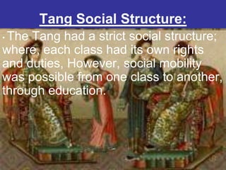 Tang Social Structure:
•The Tang had a strict social structure;
where, each class had its own rights
and duties, However, social mobility
was possible from one class to another,
through education.
 