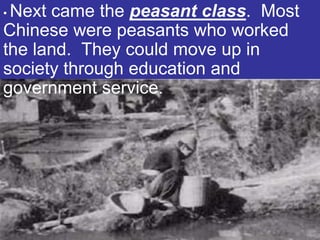 •Next came the peasant class. Most
Chinese were peasants who worked
the land. They could move up in
society through education and
government service.
 