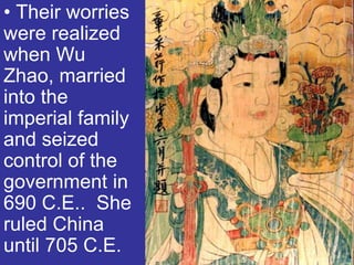 • Their worries
were realized
when Wu
Zhao, married
into the
imperial family
and seized
control of the
government in
690 C.E.. She
ruled China
until 705 C.E.
 