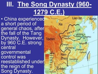 III. The Song Dynasty (960-
            1279 C.E.)
• China experienced
a short period of
general chaos, after
the fall of the Tang
Dynasty. However,
by 960 C.E. strong
central
governmental
control was
reestablished under
the reign of the
Song Dynasty.
 