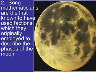 2. Song
mathematicians
are the first
known to have
used factions,
which they
originally
employed to
describe the
phases of the
moon.
 