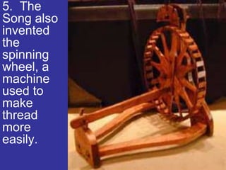 5. The
Song also
invented
the
spinning
wheel, a
machine
used to
make
thread
more
easily.
 