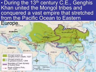 • During the 13th century C.E., Genghis
Khan united the Mongol tribes and
conquered a vast empire that stretched
from the Pacific Ocean to Eastern
Europe.
 