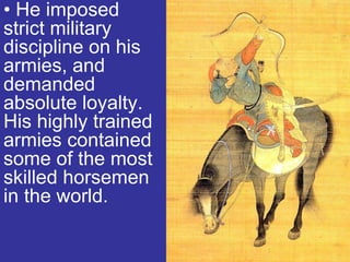 • He imposed
strict military
discipline on his
armies, and
demanded
absolute loyalty.
His highly trained
armies contained
some of the most
skilled horsemen
in the world.
 