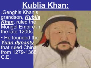 Kublia Khan:
•Genghis Khan’s
grandson, Kublia
Khan, ruled the
Mongol Empire in
the late 1200s.
• He founded the
Yuan dynasty
that ruled China
from 1279-1368
C.E.
 