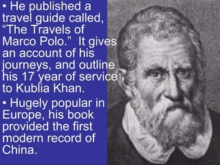 • He published a
travel guide called,
“The Travels of
Marco Polo.” It gives
an account of his
journeys, and outline
his 17 year of service
to Kublia Khan.
• Hugely popular in
Europe, his book
provided the first
modern record of
China.
 