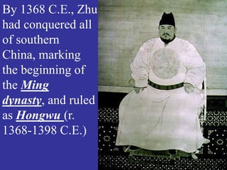 By 1368 C.E., Zhu
had conquered all
of southern
China, marking
the beginning of
the Ming
dynasty, and ruled
as Hongwu (r.
1368-1398 C.E.)
 