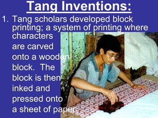 Tang Inventions:
1. Tang scholars developed block
   printing; a system of printing where
   characters
   are carved
   onto a wooden
   block. The
   block is then
   inked and
   pressed onto
   a sheet of paper.
 