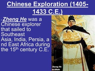 Chinese Exploration (1405-
            1433 C.E.)
•Zheng He was a
Chinese explorer
that sailed to
Southeast
Asia, India, Persia, a
nd East Africa during
the 15th century C.E.
 