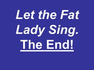 Let the Fat
Lady Sing.
 The End!
 