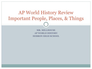 MR. MILLHOUSE
AP WORLD HISTORY
HEBRON HIGH SCHOOL
AP World History Review
Important People, Places, & Things
 